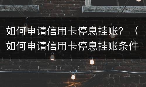 如何申请信用卡停息挂账？（如何申请信用卡停息挂账条件）