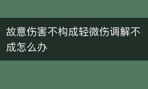 故意伤害不构成轻微伤调解不成怎么办