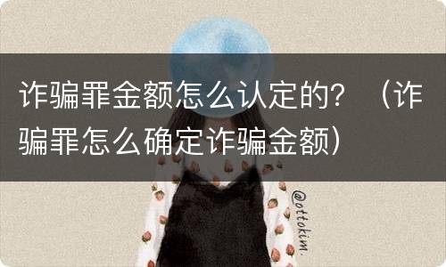 诈骗罪金额怎么认定的？（诈骗罪怎么确定诈骗金额）