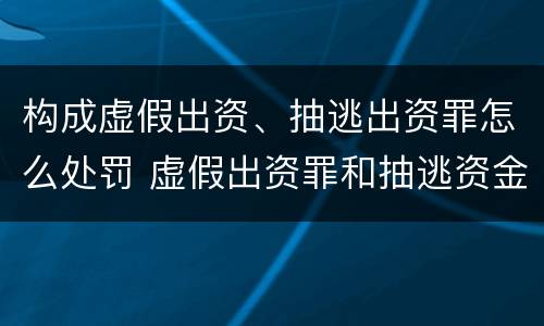 构成虚假出资、抽逃出资罪怎么处罚 虚假出资罪和抽逃资金罪
