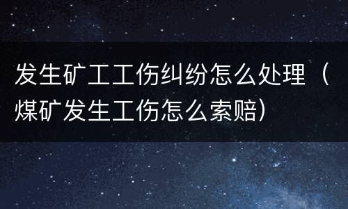 发生矿工工伤纠纷怎么处理（煤矿发生工伤怎么索赔）
