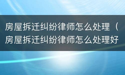 房屋拆迁纠纷律师怎么处理（房屋拆迁纠纷律师怎么处理好）