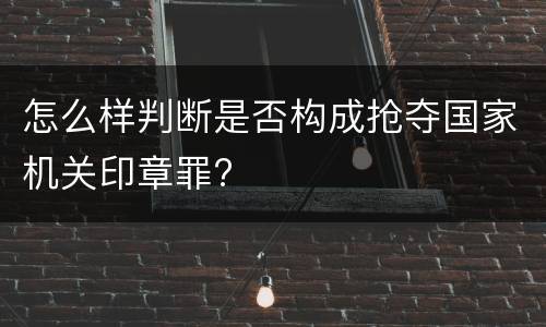 怎么样判断是否构成抢夺国家机关印章罪?