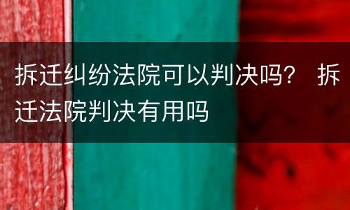拆迁纠纷法院可以判决吗？ 拆迁法院判决有用吗