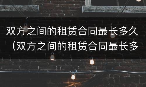 双方之间的租赁合同最长多久（双方之间的租赁合同最长多久签订）