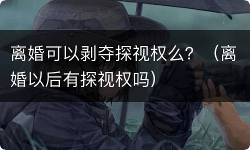 离婚可以剥夺探视权么？（离婚以后有探视权吗）