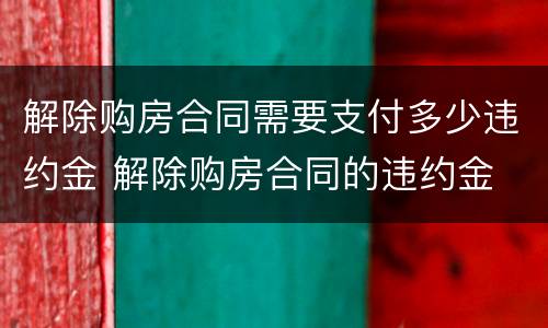 解除购房合同需要支付多少违约金 解除购房合同的违约金