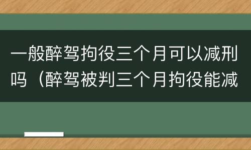 一般醉驾拘役三个月可以减刑吗（醉驾被判三个月拘役能减刑吗?）