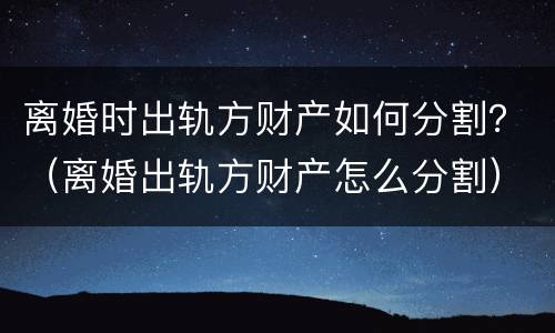 离婚时出轨方财产如何分割？（离婚出轨方财产怎么分割）