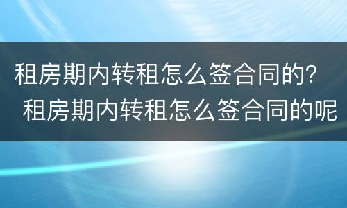租房期内转租怎么签合同的？ 租房期内转租怎么签合同的呢
