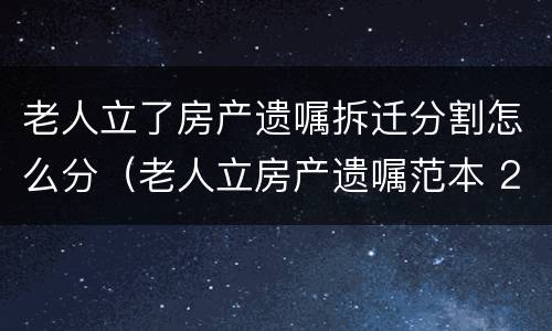 老人立了房产遗嘱拆迁分割怎么分（老人立房产遗嘱范本 2019）