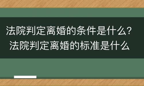 法院判定离婚的条件是什么？ 法院判定离婚的标准是什么