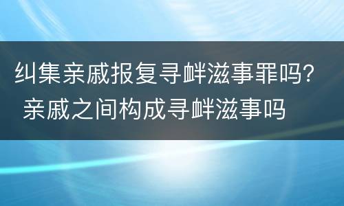 纠集亲戚报复寻衅滋事罪吗？ 亲戚之间构成寻衅滋事吗