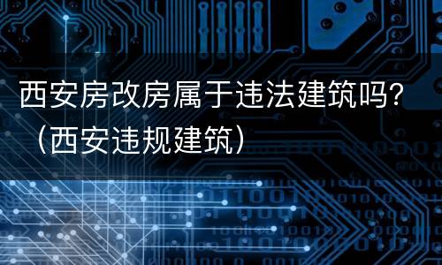西安房改房属于违法建筑吗？（西安违规建筑）