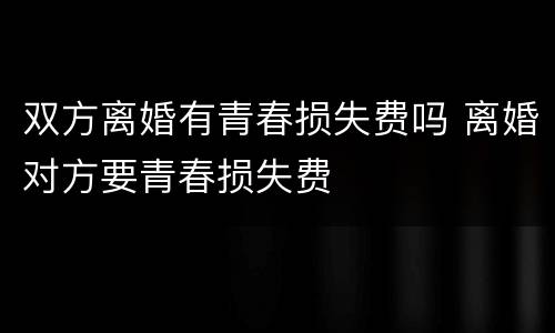 双方离婚有青春损失费吗 离婚对方要青春损失费