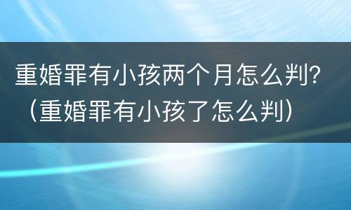 重婚罪有小孩两个月怎么判？（重婚罪有小孩了怎么判）