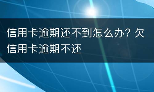 信用卡逾期还不到怎么办? 欠信用卡逾期不还