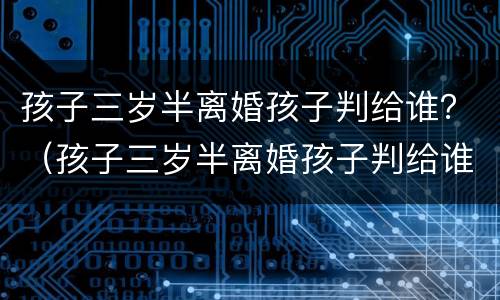 孩子三岁半离婚孩子判给谁？（孩子三岁半离婚孩子判给谁）