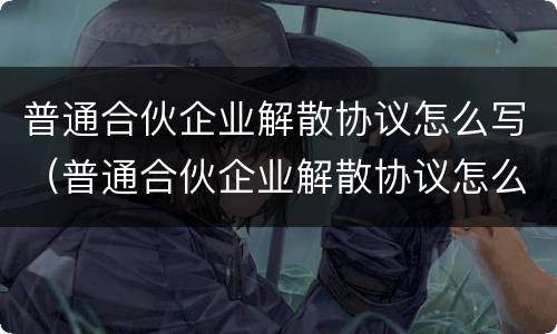 普通合伙企业解散协议怎么写（普通合伙企业解散协议怎么写才有效）