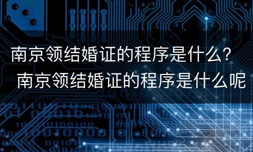 南京领结婚证的程序是什么？ 南京领结婚证的程序是什么呢