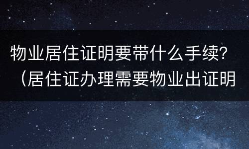物业居住证明要带什么手续？（居住证办理需要物业出证明吗）