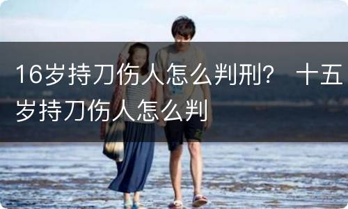16岁持刀伤人怎么判刑？ 十五岁持刀伤人怎么判