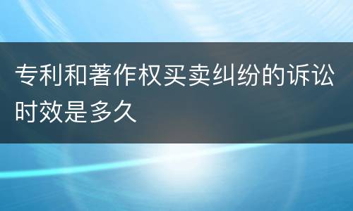 专利和著作权买卖纠纷的诉讼时效是多久