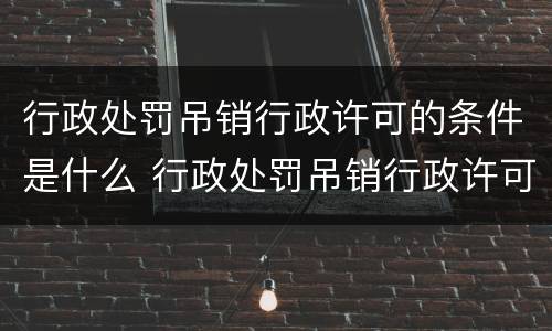 行政处罚吊销行政许可的条件是什么 行政处罚吊销行政许可的条件是什么意思