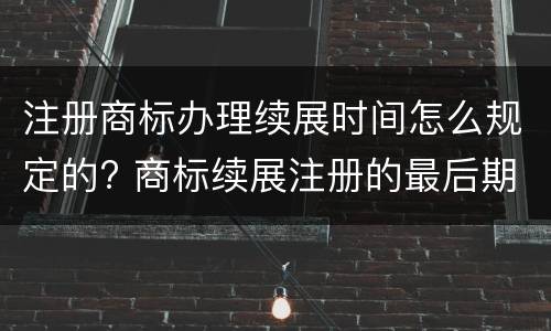 注册商标办理续展时间怎么规定的? 商标续展注册的最后期限