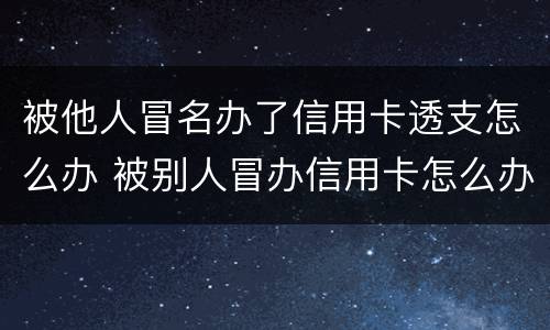 被他人冒名办了信用卡透支怎么办 被别人冒办信用卡怎么办