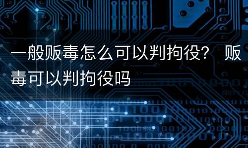 一般贩毒怎么可以判拘役？ 贩毒可以判拘役吗
