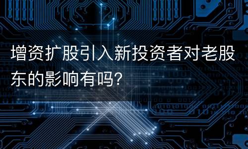 增资扩股引入新投资者对老股东的影响有吗？