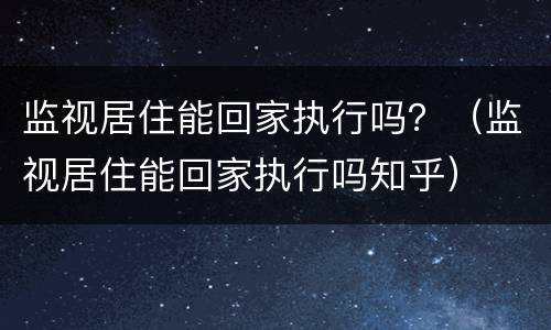 监视居住能回家执行吗？（监视居住能回家执行吗知乎）