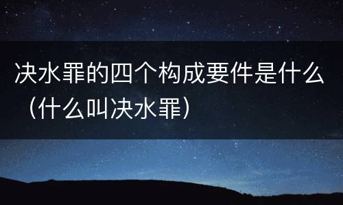 决水罪的四个构成要件是什么（什么叫决水罪）