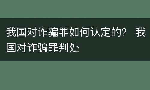 我国对诈骗罪如何认定的？ 我国对诈骗罪判处