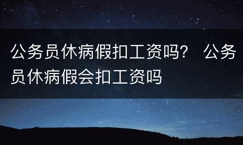 公务员休病假扣工资吗？ 公务员休病假会扣工资吗