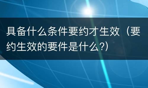 具备什么条件要约才生效（要约生效的要件是什么?）