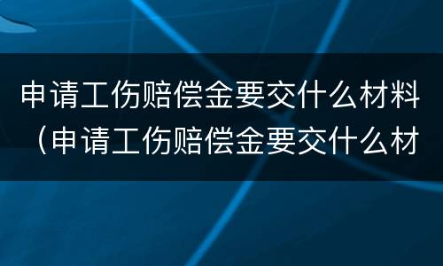 申请工伤赔偿金要交什么材料（申请工伤赔偿金要交什么材料和手续）