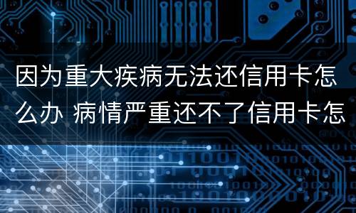 因为重大疾病无法还信用卡怎么办 病情严重还不了信用卡怎么办