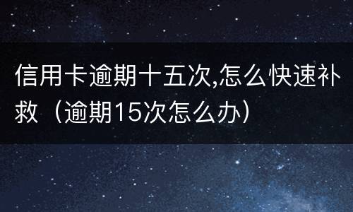 信用卡逾期十五次,怎么快速补救（逾期15次怎么办）