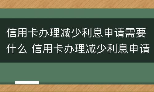信用卡办理减少利息申请需要什么 信用卡办理减少利息申请需要什么资料