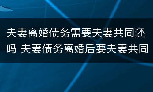 夫妻离婚债务需要夫妻共同还吗 夫妻债务离婚后要夫妻共同承担吗