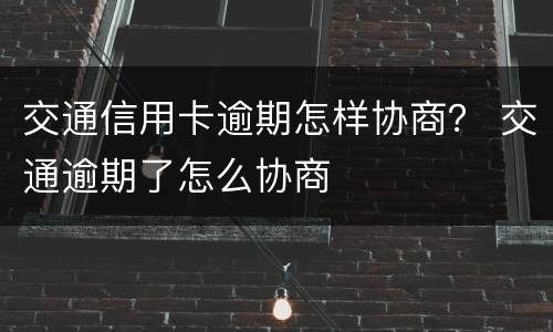 交通信用卡逾期怎样协商？ 交通逾期了怎么协商