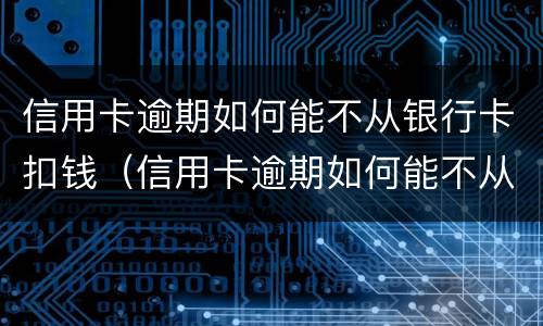 信用卡逾期如何能不从银行卡扣钱（信用卡逾期如何能不从银行卡扣钱还）