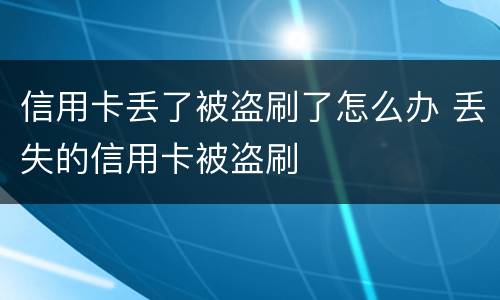 信用卡丢了被盗刷了怎么办 丢失的信用卡被盗刷