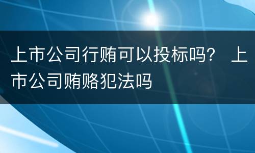 上市公司行贿可以投标吗？ 上市公司贿赂犯法吗