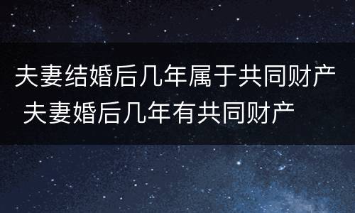 夫妻结婚后几年属于共同财产 夫妻婚后几年有共同财产