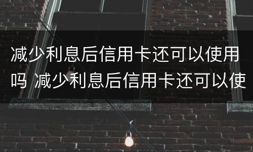 减少利息后信用卡还可以使用吗 减少利息后信用卡还可以使用吗