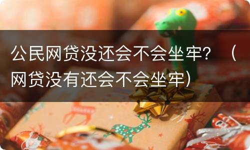 公民网贷没还会不会坐牢？（网贷没有还会不会坐牢）