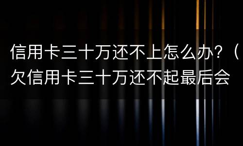 信用卡三十万还不上怎么办?（欠信用卡三十万还不起最后会怎么样）